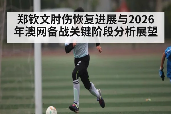 郑钦文肘伤恢复进展与2026年澳网备战关键阶段分析展望 - HTH.com