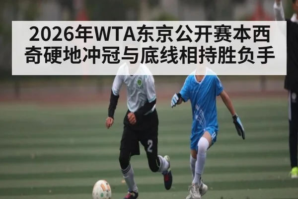 2026年WTA东京公开赛本西奇硬地冲冠与底线相持胜负手 - HTH.com
